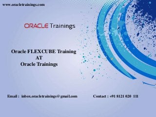 Oracle FLEXCUBE Training
AT
Oracle Trainings
Email : inbox.oracletrainings@gmail.com Contact : +91 8121 020 111
www.oracletrainings.com
 
