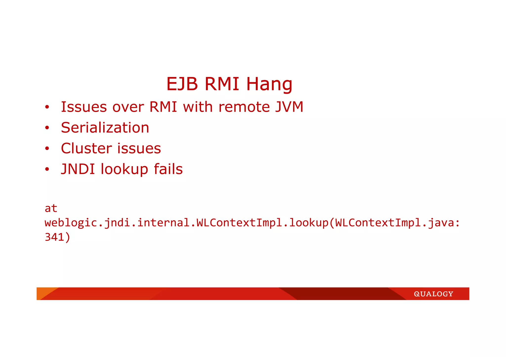 • Issues over RMI with remote JVM
• Serialization
• Cluster issues
• JNDI lookup fails
at
weblogic.jndi.internal.WLContextImpl.lookup(WLContextImpl.java:
341)
EJB RMI Hang
 
