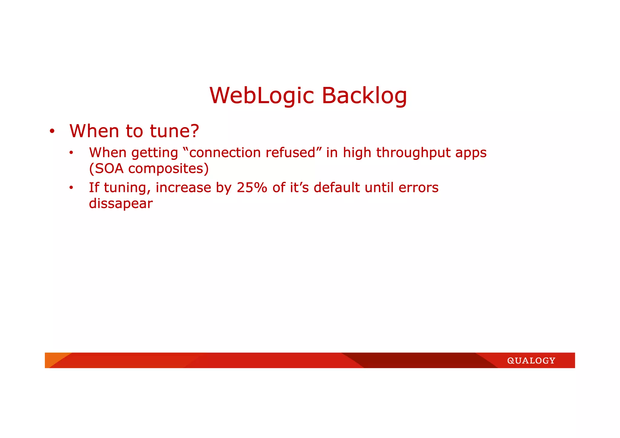 • When to tune?
• When getting “connection refused” in high throughput apps
(SOA composites)
• If tuning, increase by 25% of it’s default until errors
dissapear
WebLogic Backlog
 
