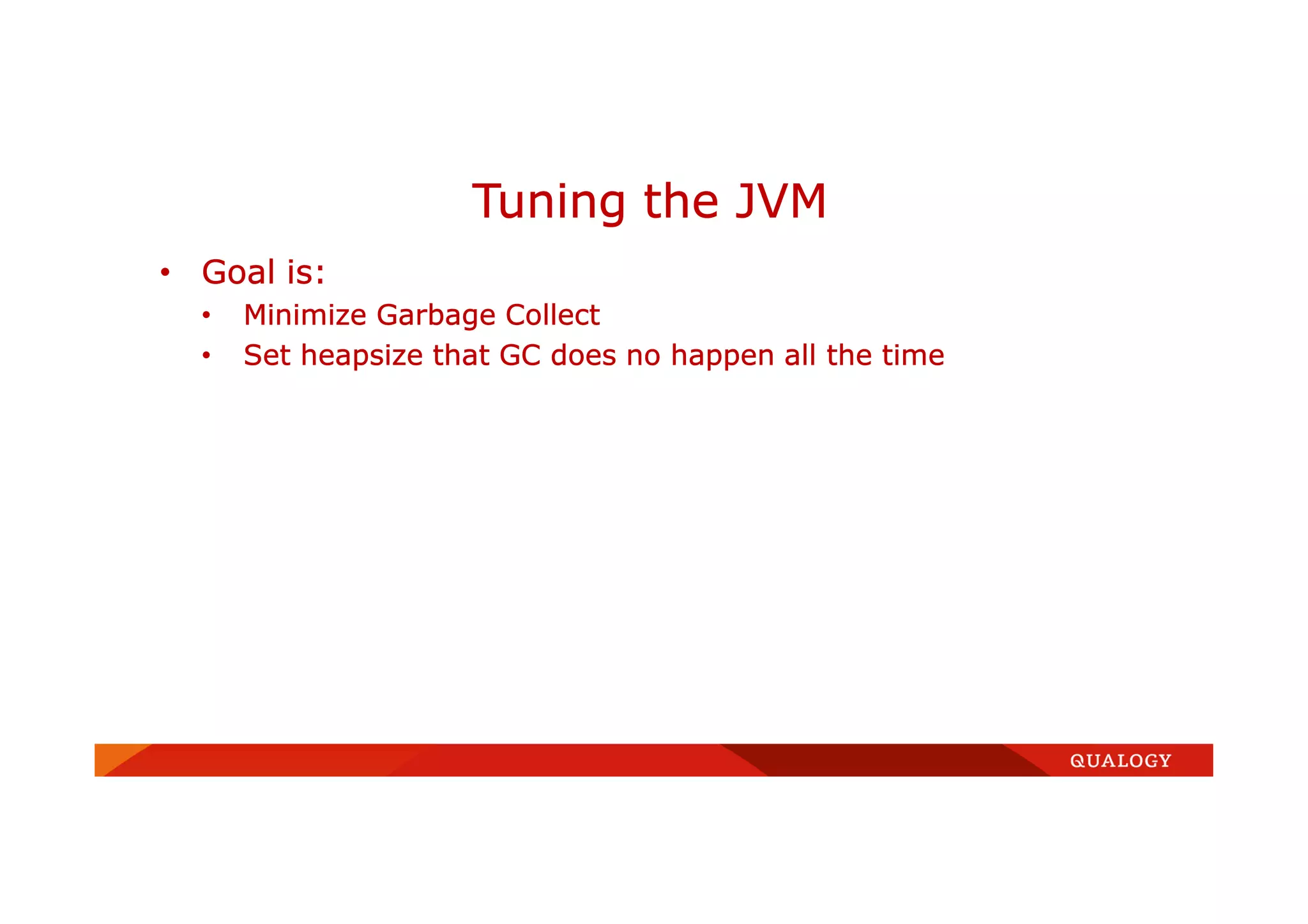 • Goal is:
• Minimize Garbage Collect
• Set heapsize that GC does no happen all the time
Tuning the JVM
 