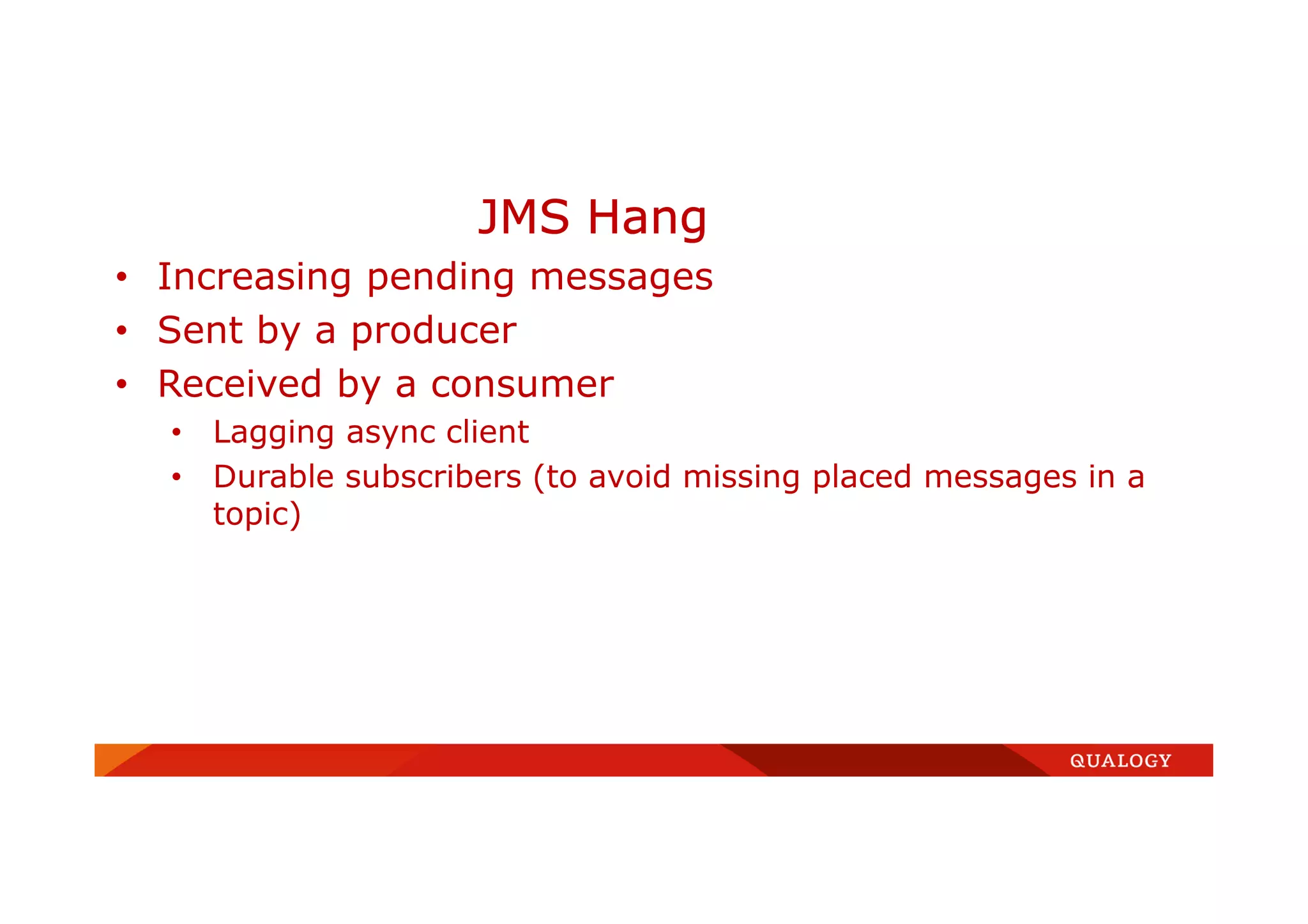 • Increasing pending messages
• Sent by a producer
• Received by a consumer
• Lagging async client
• Durable subscribers (to avoid missing placed messages in a
topic)
JMS Hang
 