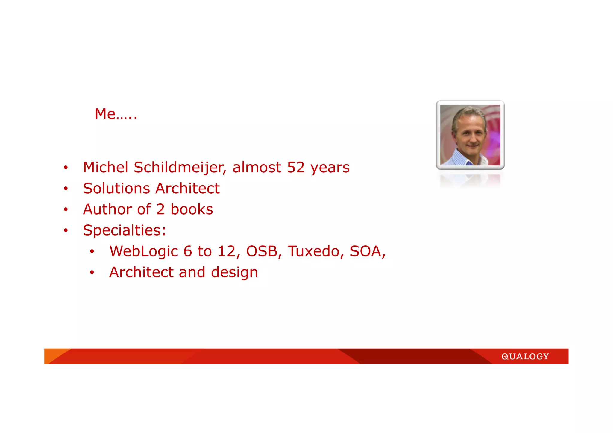Me…..
• Michel Schildmeijer, almost 52 years
• Solutions Architect
• Author of 2 books
• Specialties:
• WebLogic 6 to 12, OSB, Tuxedo, SOA,
• Architect and design
 