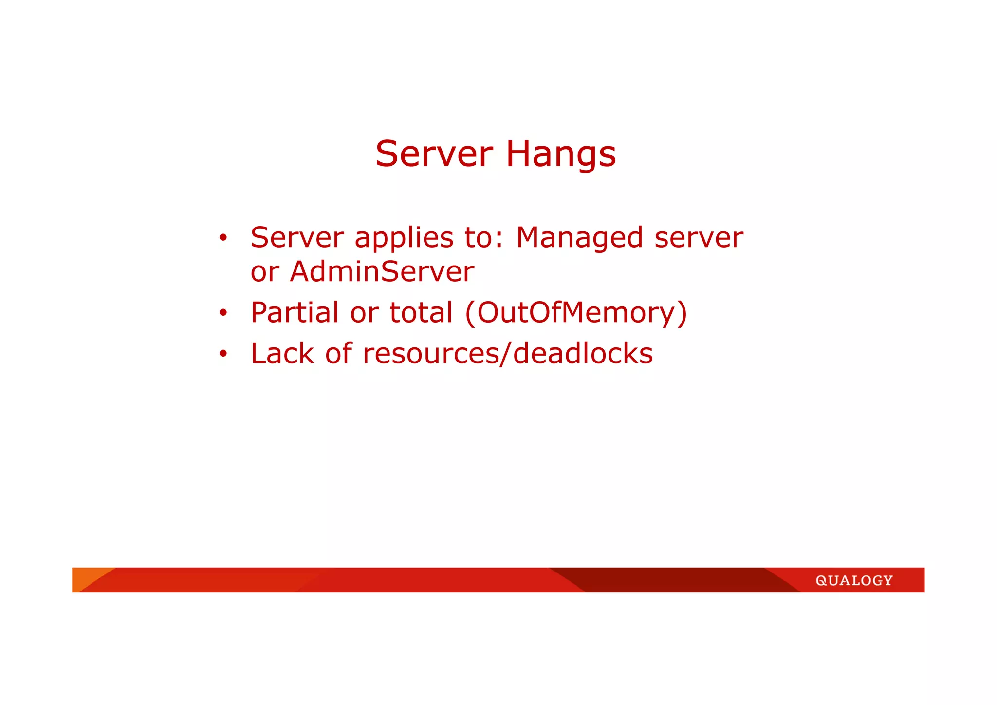• Server applies to: Managed server
or AdminServer
• Partial or total (OutOfMemory)
• Lack of resources/deadlocks
Server Hangs
 