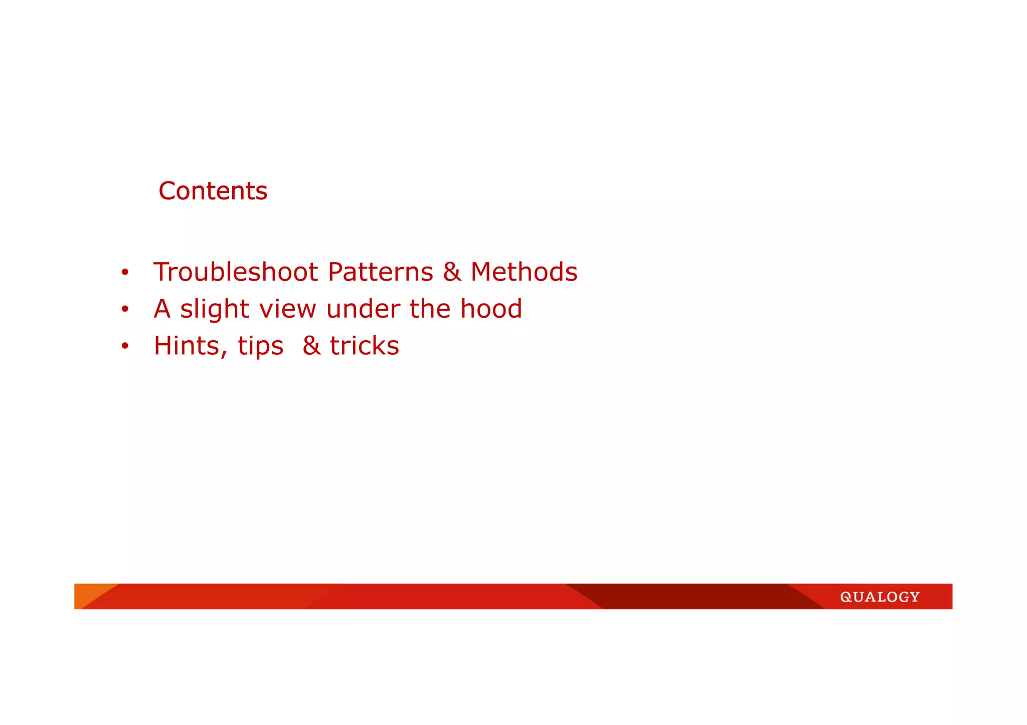 Contents
• Troubleshoot Patterns & Methods
• A slight view under the hood
• Hints, tips & tricks
 