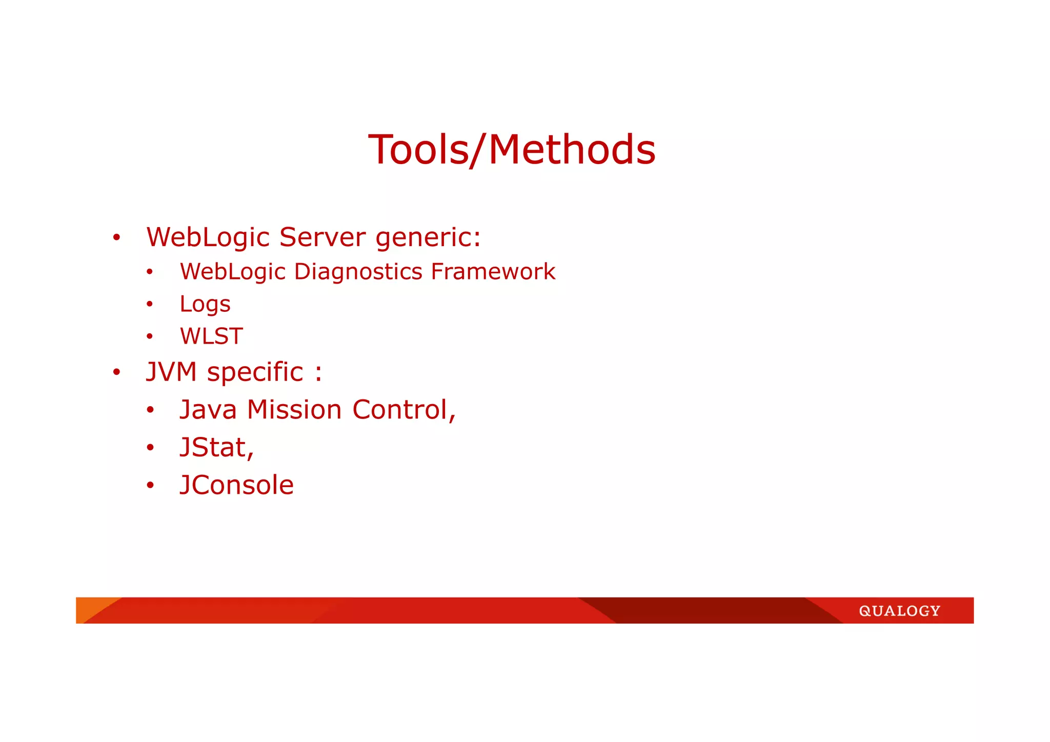 • WebLogic Server generic:
• WebLogic Diagnostics Framework
• Logs
• WLST
• JVM specific :
• Java Mission Control,
• JStat,
• JConsole
Tools/Methods
 
