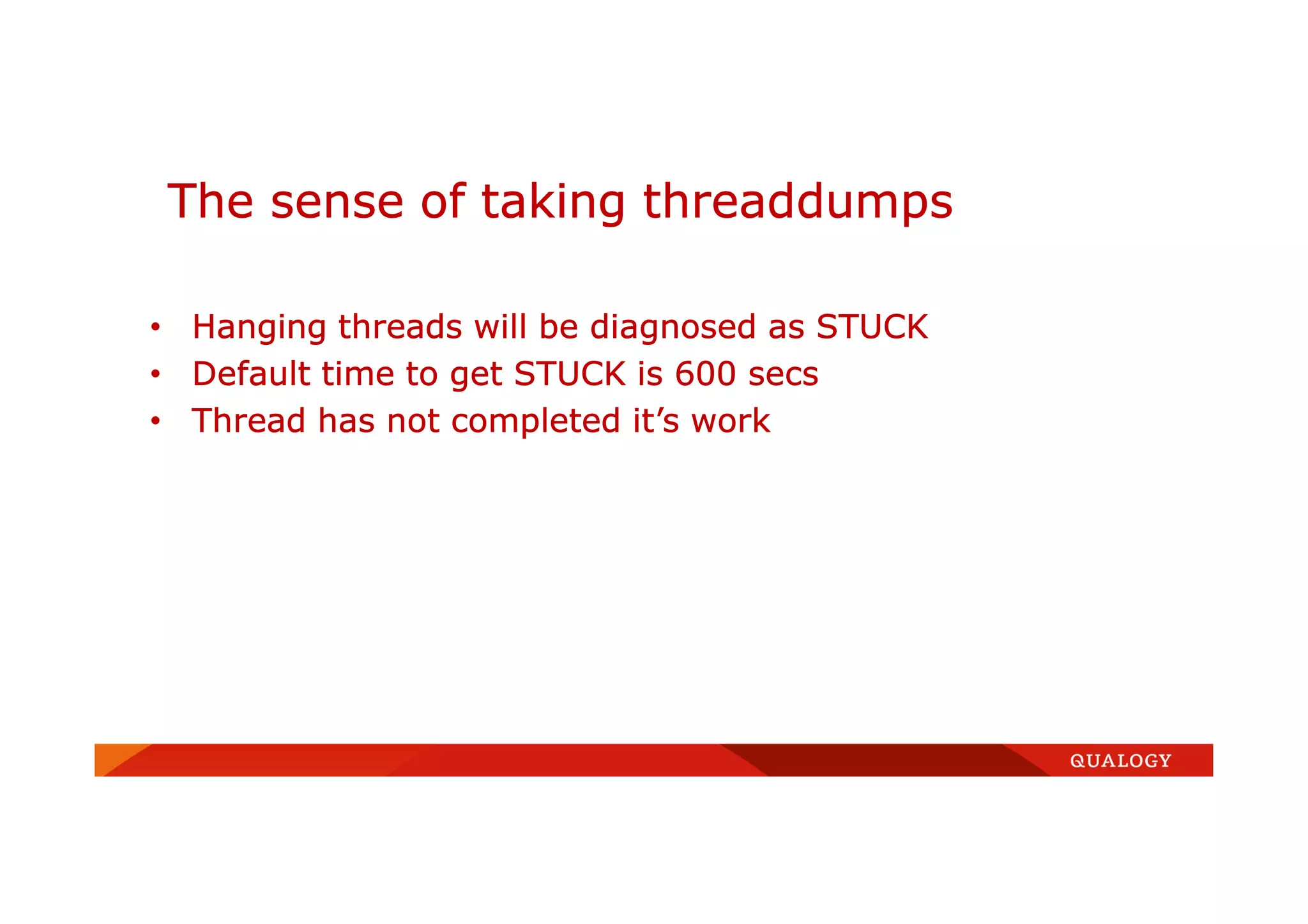 • Hanging threads will be diagnosed as STUCK
• Default time to get STUCK is 600 secs
• Thread has not completed it’s work
The sense of taking threaddumps
 