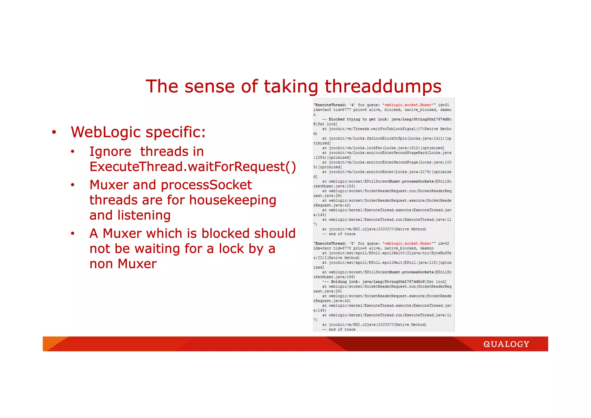 • WebLogic specific:
• Ignore threads in
ExecuteThread.waitForRequest()
• Muxer and processSocket
threads are for housekeeping
and listening
• A Muxer which is blocked should
not be waiting for a lock by a
non Muxer
The sense of taking threaddumps
 