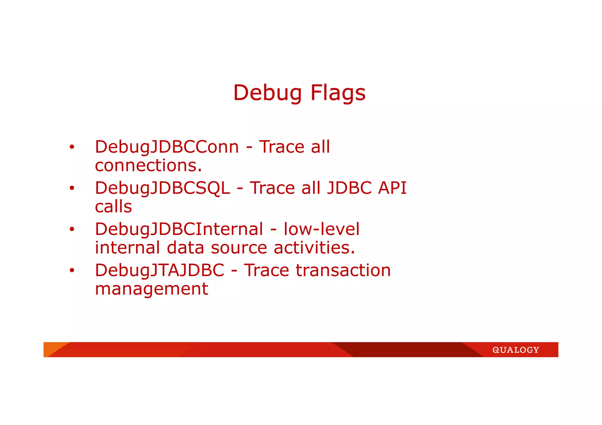 • DebugJDBCConn - Trace all
connections.
• DebugJDBCSQL - Trace all JDBC API
calls
• DebugJDBCInternal - low-level
internal data source activities.
• DebugJTAJDBC - Trace transaction
management
Debug Flags
 