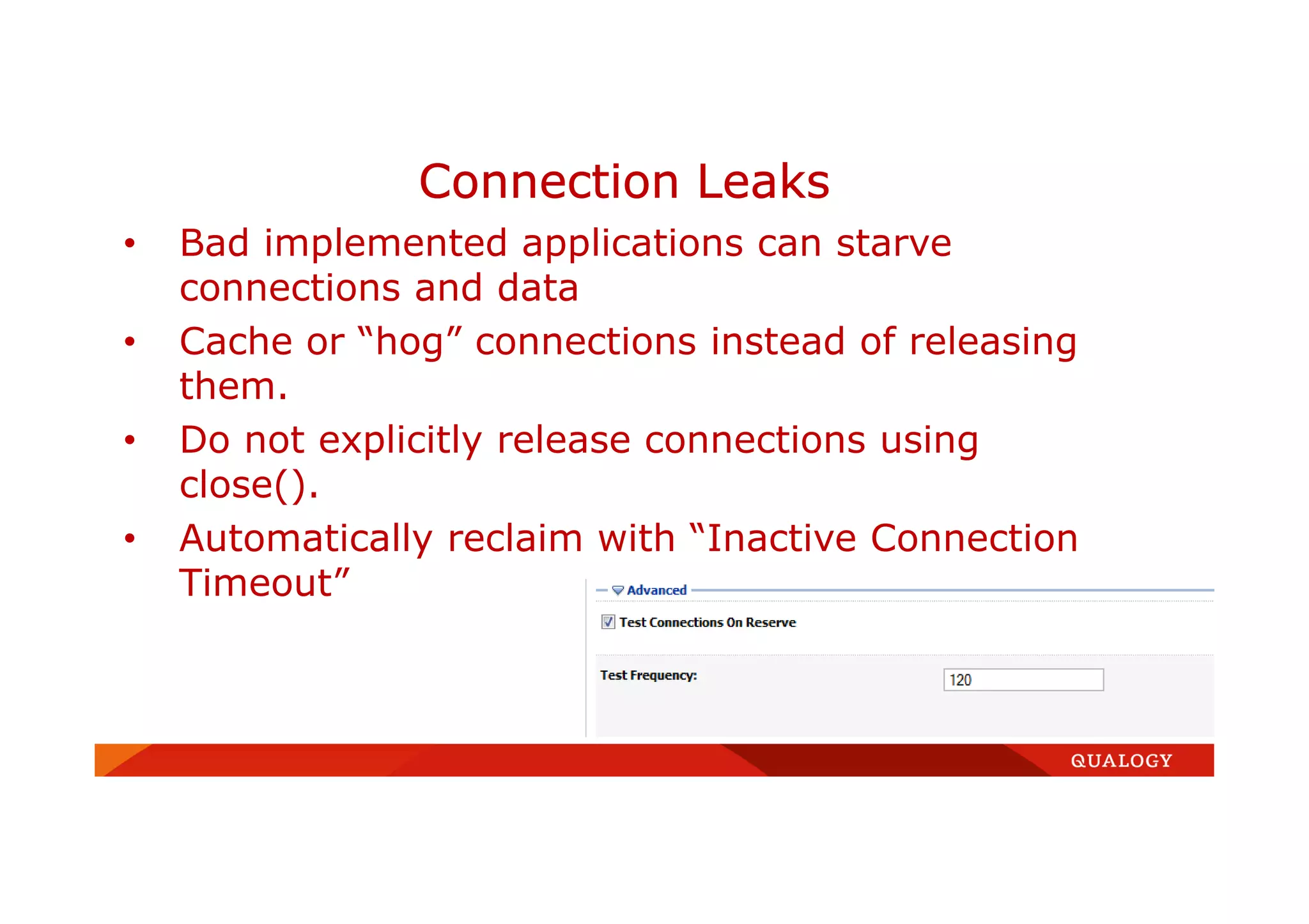 • Bad implemented applications can starve
connections and data
• Cache or “hog” connections instead of releasing
them.
• Do not explicitly release connections using
close().
• Automatically reclaim with “Inactive Connection
Timeout”
Connection Leaks
 