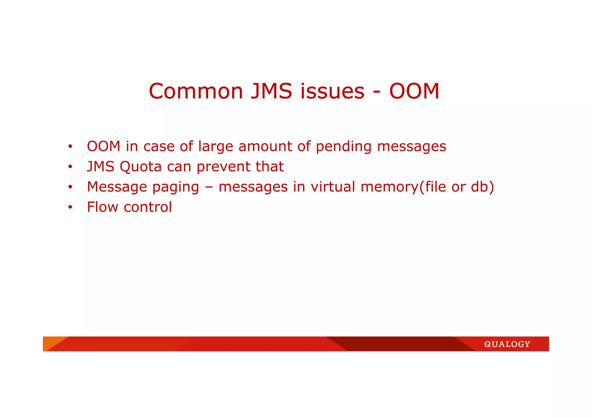 • OOM in case of large amount of pending messages
• JMS Quota can prevent that
• Message paging – messages in virtual memory(file or db)
• Flow control
Common JMS issues - OOM
 