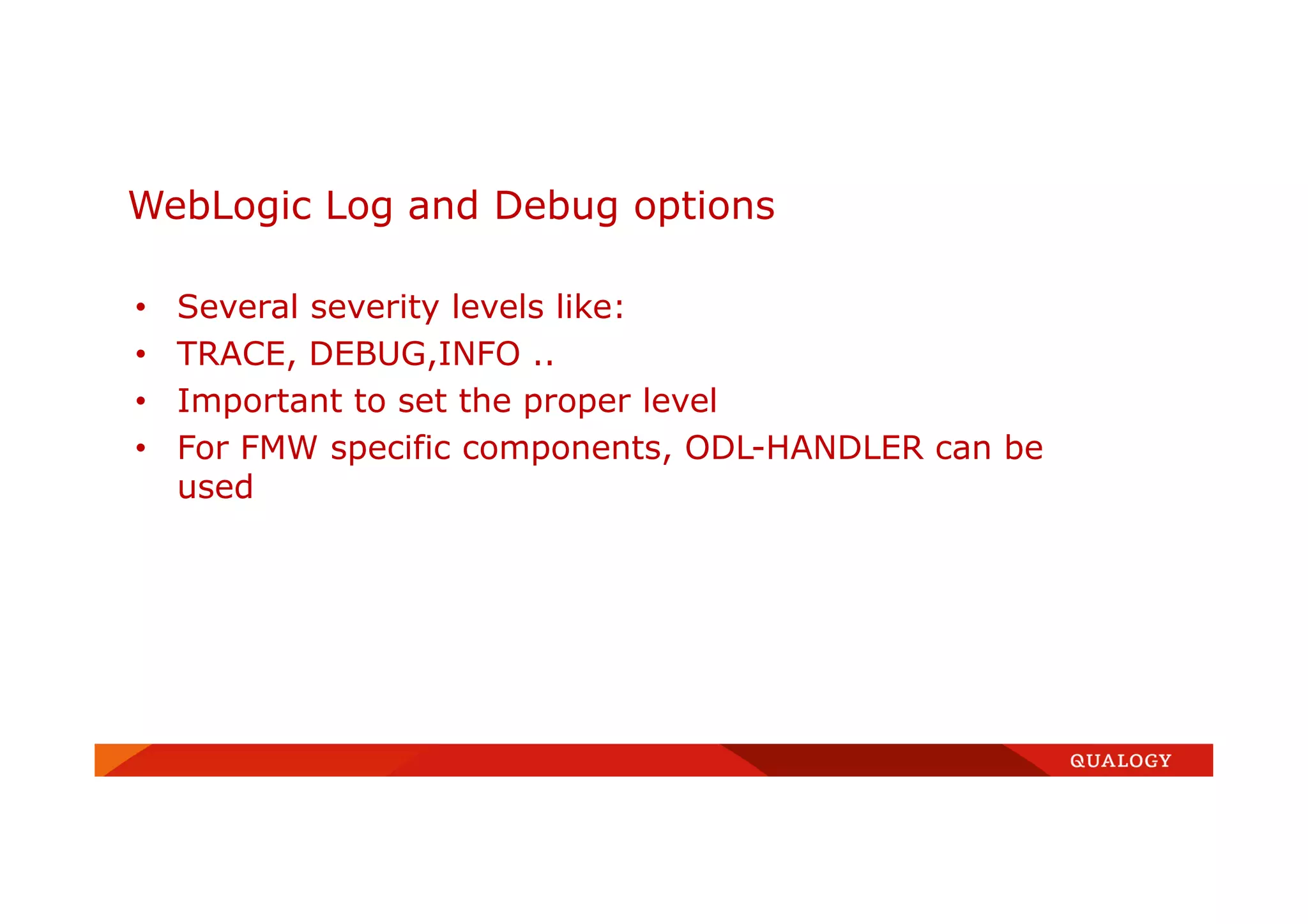 • Several severity levels like:
• TRACE, DEBUG,INFO ..
• Important to set the proper level
• For FMW specific components, ODL-HANDLER can be
used
WebLogic Log and Debug options
 