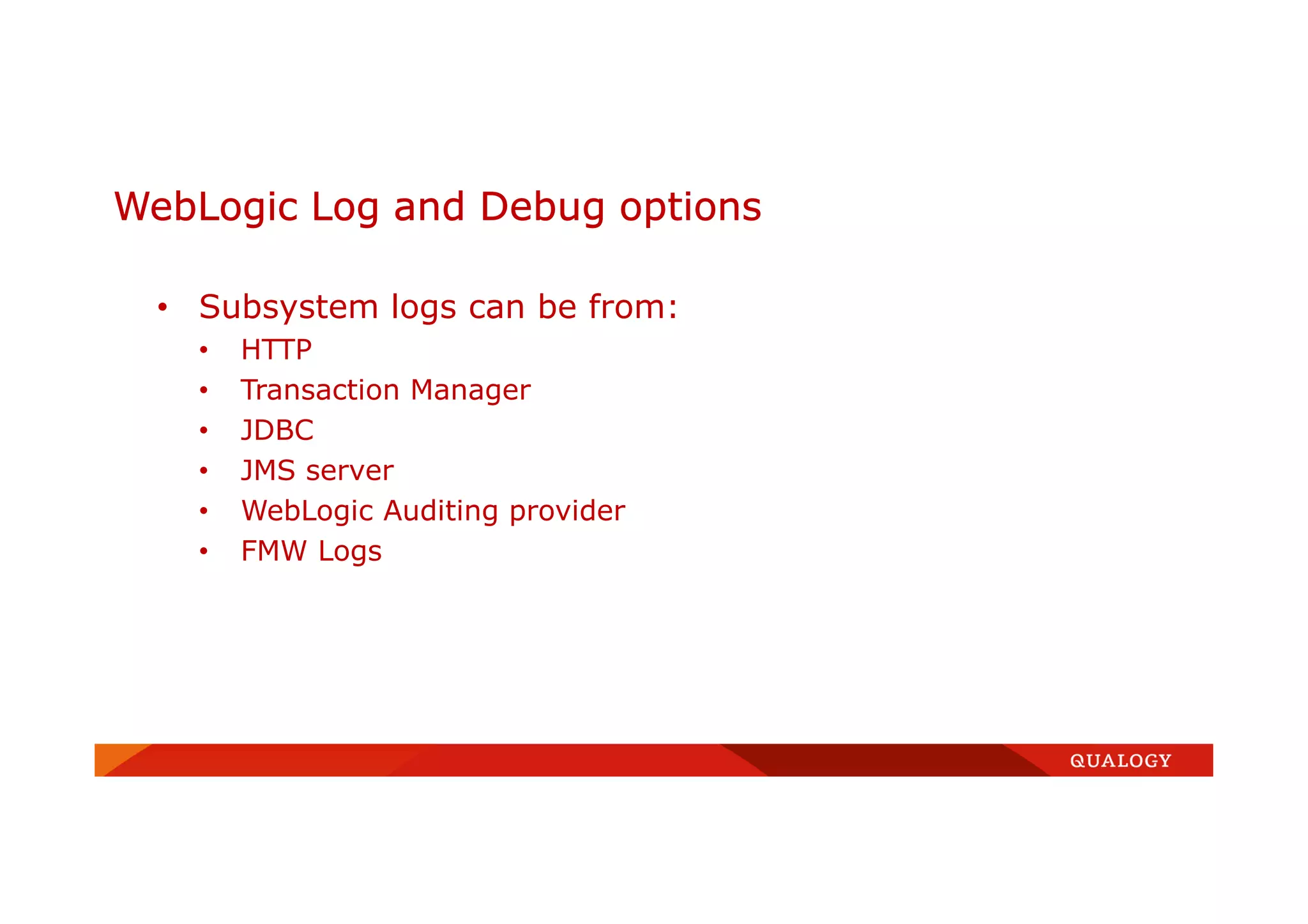 • Subsystem logs can be from:
• HTTP
• Transaction Manager
• JDBC
• JMS server
• WebLogic Auditing provider
• FMW Logs
WebLogic Log and Debug options
 