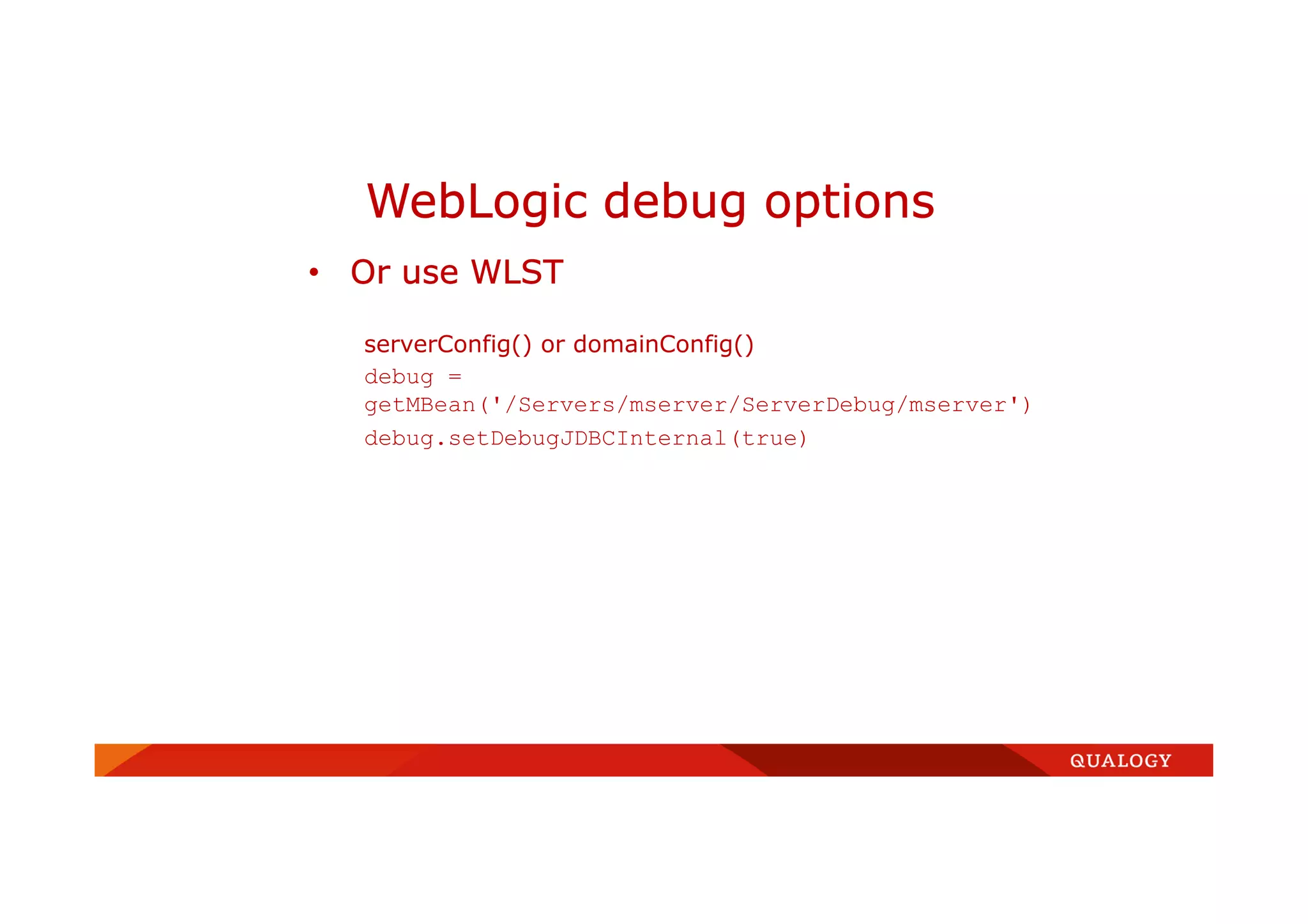 • Or use WLST
serverConfig() or domainConfig()
debug =
getMBean('/Servers/mserver/ServerDebug/mserver')
debug.setDebugJDBCInternal(true)
WebLogic debug options
 