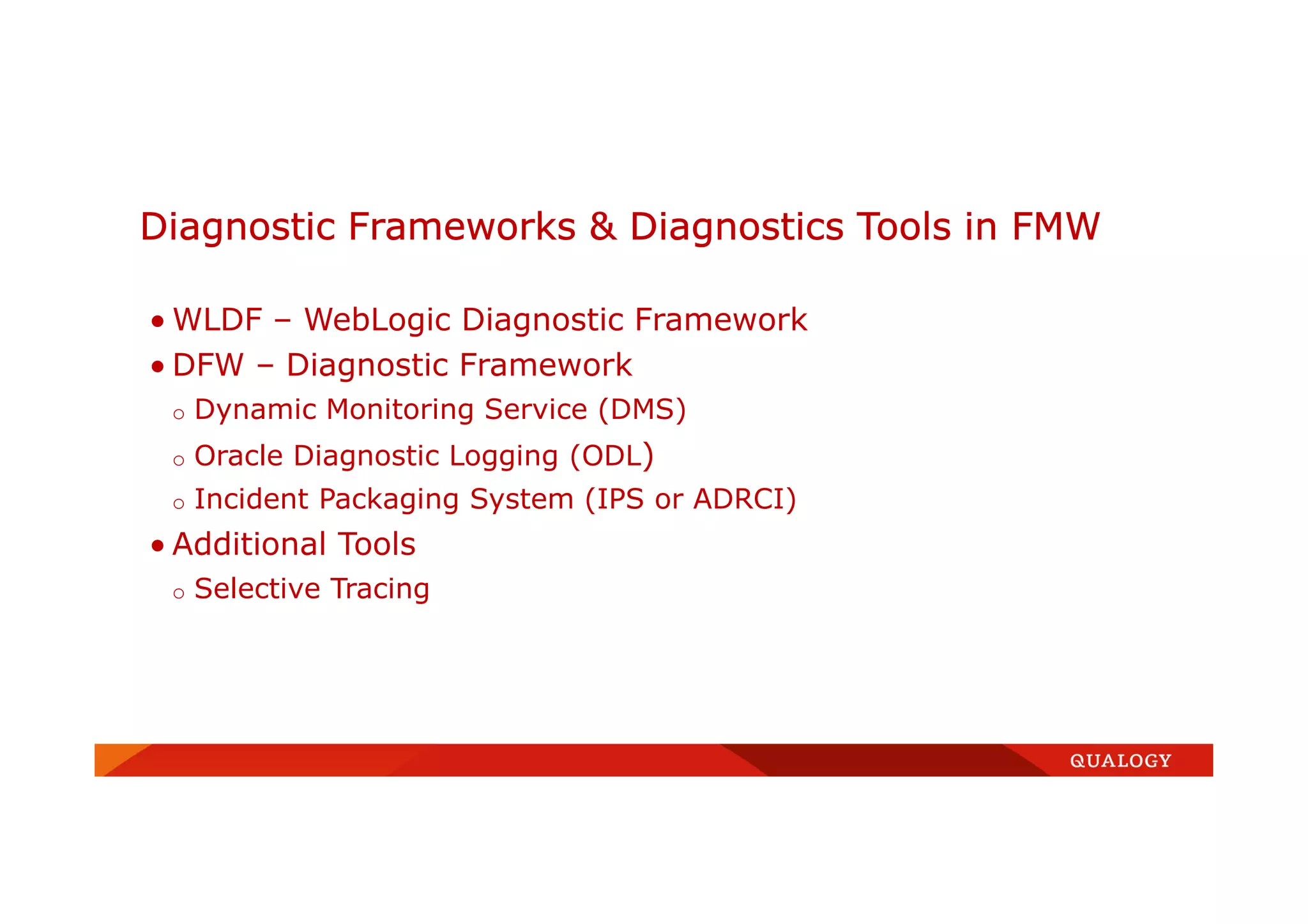 Diagnostic Frameworks & Diagnostics Tools in FMW
• WLDF – WebLogic Diagnostic Framework
• DFW – Diagnostic Framework
o Dynamic Monitoring Service (DMS)
o Oracle Diagnostic Logging (ODL)
o Incident Packaging System (IPS or ADRCI)
• Additional Tools
o Selective Tracing
 