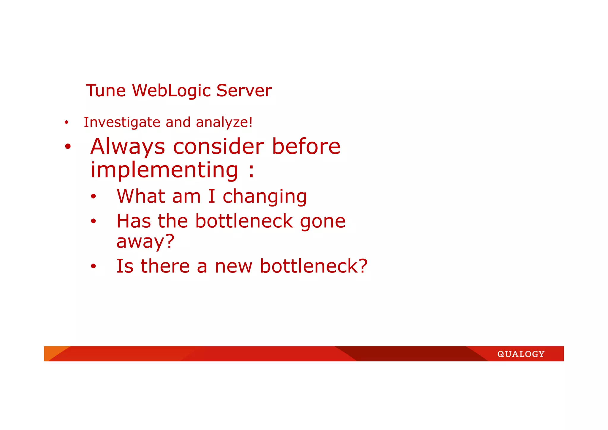 • Investigate and analyze!
• Always consider before
implementing :
• What am I changing
• Has the bottleneck gone
away?
• Is there a new bottleneck?
Tune WebLogic Server
 