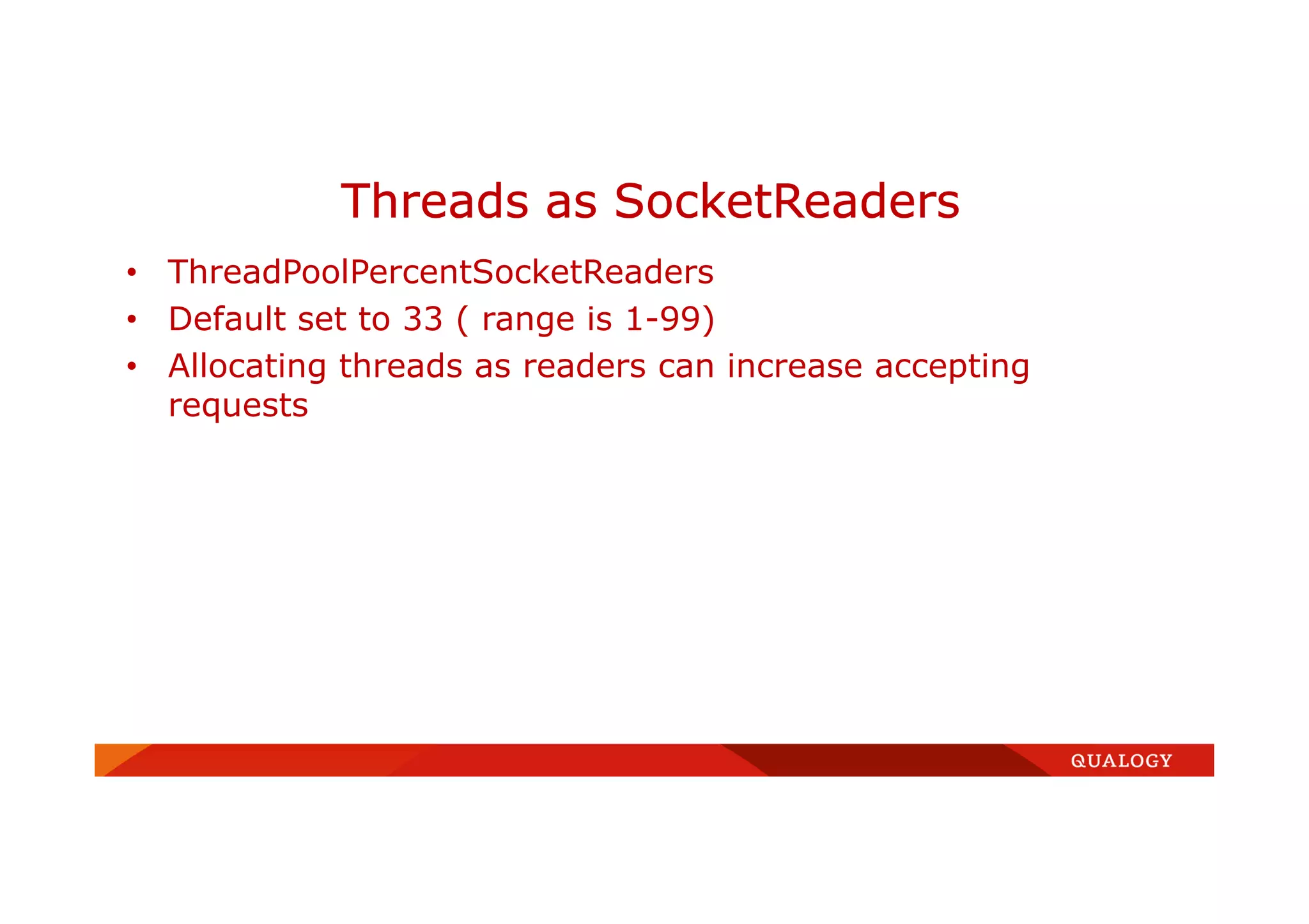 • ThreadPoolPercentSocketReaders
• Default set to 33 ( range is 1-99)
• Allocating threads as readers can increase accepting
requests
Threads as SocketReaders
 