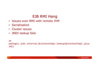 • Issues over RMI with remote JVM
• Serialization
• Cluster issues
• JNDI lookup fails
at
weblogic.jndi.internal.WLContextImpl.lookup(WLContextImpl.java:
341)
EJB RMI Hang
 
