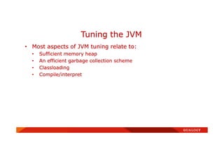 • Most aspects of JVM tuning relate to:
• Sufficient memory heap
• An efficient garbage collection scheme
• Classloading
• Compile/interpret
Tuning the JVM
 