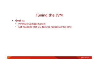 • Goal is:
• Minimize Garbage Collect
• Set heapsize that GC does no happen all the time
Tuning the JVM
 