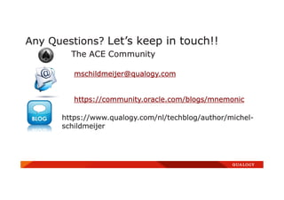 Any Questions? Let’s keep in touch!!
The ACE Community
mschildmeijer@qualogy.com
https://community.oracle.com/blogs/mnemonic
https://www.qualogy.com/nl/techblog/author/michel-
schildmeijer
 