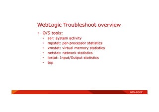 • O/S tools:
• sar: system activity
• mpstat: per-processor statistics
• vmstat: virtual memory statistics
• netstat: network statistics
• iostat: Input/Output statistics
• top
WebLogic Troubleshoot overview
 
