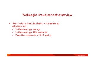 • Start with a simple check – it seems so
obvious but:
• Is there enough storage
• Is there enough RAM available
• Does the system do a lot of paging
WebLogic Troubleshoot overview
 