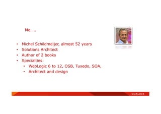 Me…..
• Michel Schildmeijer, almost 52 years
• Solutions Architect
• Author of 2 books
• Specialties:
• WebLogic 6 to 12, OSB, Tuxedo, SOA,
• Architect and design
 