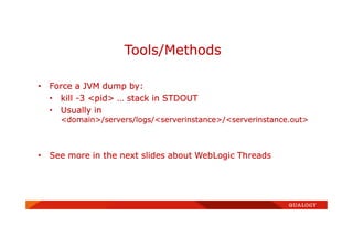 • Force a JVM dump by:
• kill -3 <pid> … stack in STDOUT
• Usually in
<domain>/servers/logs/<serverinstance>/<serverinstance.out>
• See more in the next slides about WebLogic Threads
Tools/Methods
 