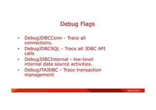 • DebugJDBCConn - Trace all
connections.
• DebugJDBCSQL - Trace all JDBC API
calls
• DebugJDBCInternal - low-level
internal data source activities.
• DebugJTAJDBC - Trace transaction
management
Debug Flags
 