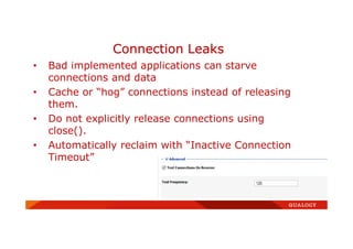 • Bad implemented applications can starve
connections and data
• Cache or “hog” connections instead of releasing
them.
• Do not explicitly release connections using
close().
• Automatically reclaim with “Inactive Connection
Timeout”
Connection Leaks
 