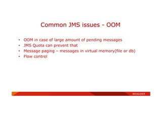 • OOM in case of large amount of pending messages
• JMS Quota can prevent that
• Message paging – messages in virtual memory(file or db)
• Flow control
Common JMS issues - OOM
 