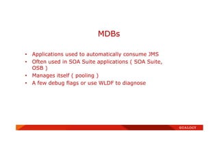 • Applications used to automatically consume JMS
• Often used in SOA Suite applications ( SOA Suite,
OSB )
• Manages itself ( pooling )
• A few debug flags or use WLDF to diagnose
MDBs
 