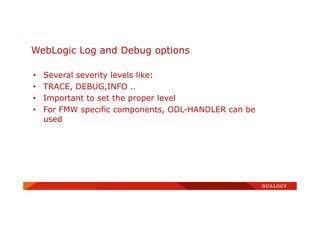 • Several severity levels like:
• TRACE, DEBUG,INFO ..
• Important to set the proper level
• For FMW specific components, ODL-HANDLER can be
used
WebLogic Log and Debug options
 