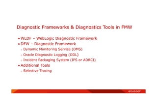 Diagnostic Frameworks & Diagnostics Tools in FMW
• WLDF – WebLogic Diagnostic Framework
• DFW – Diagnostic Framework
o Dynamic Monitoring Service (DMS)
o Oracle Diagnostic Logging (ODL)
o Incident Packaging System (IPS or ADRCI)
• Additional Tools
o Selective Tracing
 