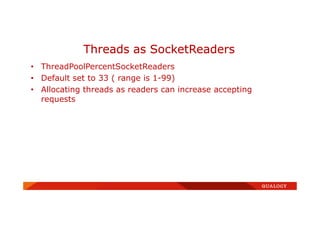 • ThreadPoolPercentSocketReaders
• Default set to 33 ( range is 1-99)
• Allocating threads as readers can increase accepting
requests
Threads as SocketReaders
 