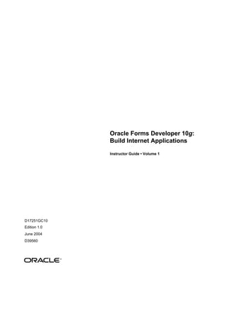 Oracle Forms Developer 10g:
Build Internet Applications
Instructor Guide • Volume 1
D17251GC10
Edition 1.0
June 2004
D39560
®
 