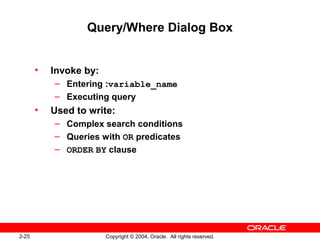 2-25 Copyright © 2004, Oracle. All rights reserved.
Query/Where Dialog Box
• Invoke by:
– Entering :variable_name
– Executing query
• Used to write:
– Complex search conditions
– Queries with OR predicates
– ORDER BY clause
 