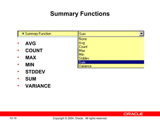 10-19 Copyright © 2004, Oracle. All rights reserved.
Summary Functions
• AVG
• COUNT
• MAX
• MIN
• STDDEV
• SUM
• VARIANCE
 