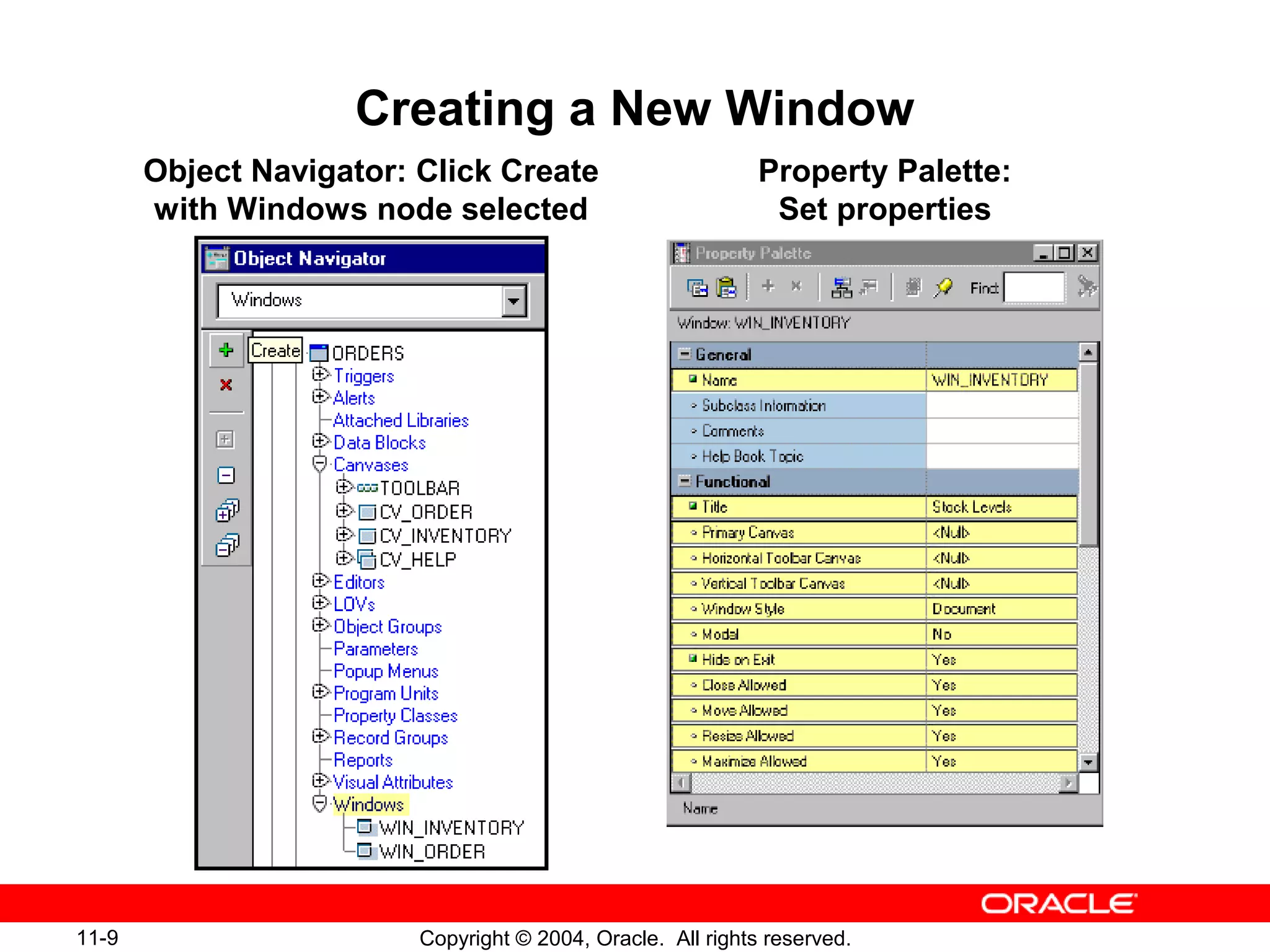 11-9 Copyright © 2004, Oracle. All rights reserved.
Creating a New Window
Object Navigator: Click Create
with Windows node selected
Property Palette:
Set properties
 
