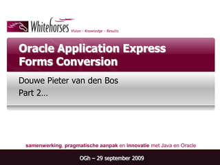 Oracle Application Express Forms Conversion Douwe Pieter van den Bos Part 2… OGh – 29 september 2009 