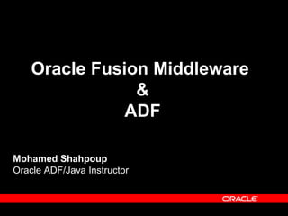 Mohamed Shahpoup
Oracle ADF/Java Instructor
Oracle Fusion Middleware
&
ADF
 