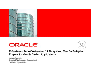 <Insert Picture Here>




E-Business Suite Customers: 10 Things You Can Do Today to
Prepare for Oracle Fusion Applications
Jason Oglesby
Applied Technology Consultant
Oracle Corporation
 