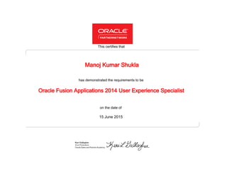 has demonstrated the requirements to be
This certifies that
on the date of
15 June 2015
Oracle Fusion Applications 2014 User Experience Specialist
Manoj Kumar Shukla
 