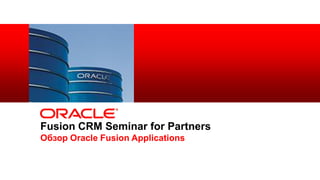 Fusion CRM Seminar for Partners
            Обзор Oracle Fusion Applications


1   Copyright © 2012, Oracle and/or its affiliates. All rights
    reserved.
 