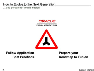 How to Evolve to the Next Generation
… and prepare for Oracle Fusion




    Follow Application                 Prepare your
        Best Practices                 Roadmap to Fusion


4                                                 Editor: Manika
 