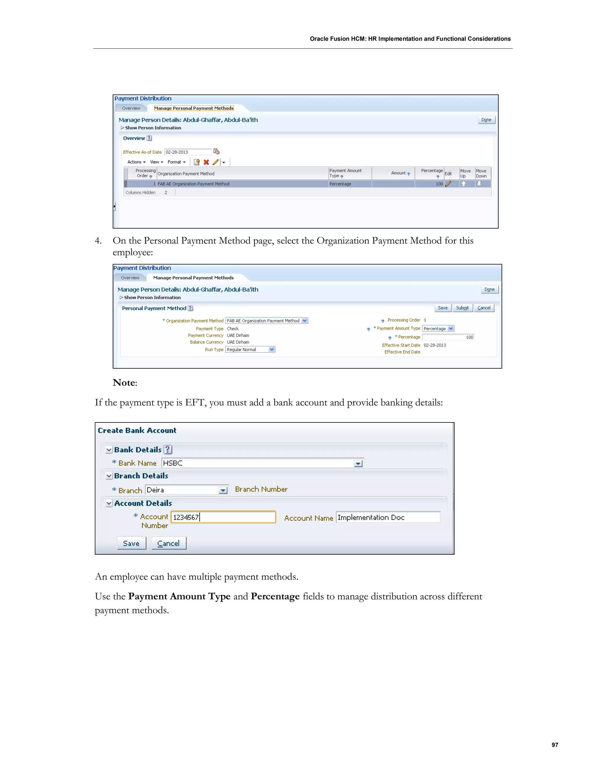 Oracle Fusion HCM: HR Implementation and Functional Considerations
97
4. On the Personal Payment Method page, select the Organization Payment Method for this
employee:
Note:
If the payment type is EFT, you must add a bank account and provide banking details:
An employee can have multiple payment methods.
Use the Payment Amount Type and Percentage fields to manage distribution across different
payment methods.
 