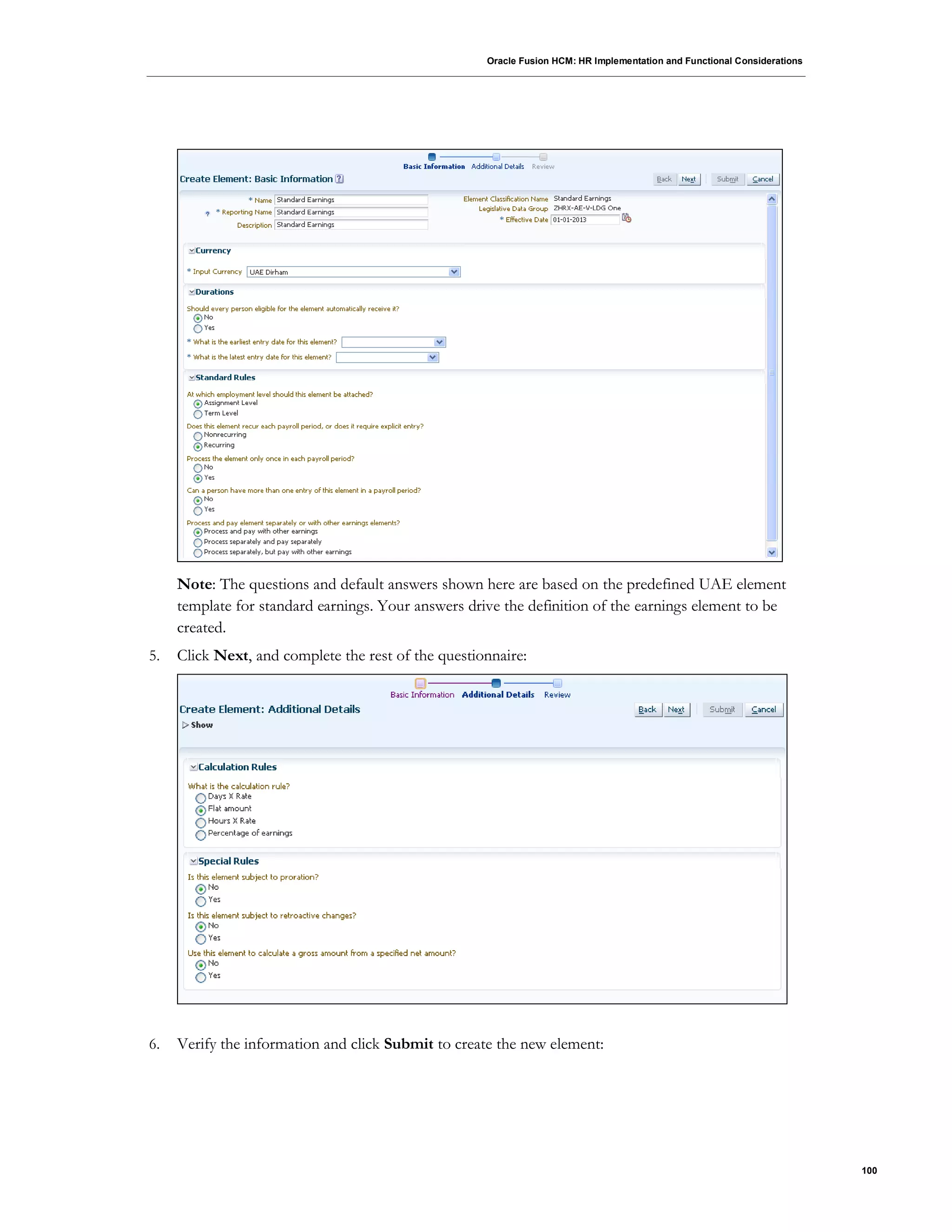Oracle Fusion HCM: HR Implementation and Functional Considerations
100
Note: The questions and default answers shown here are based on the predefined UAE element
template for standard earnings. Your answers drive the definition of the earnings element to be
created.
5. Click Next, and complete the rest of the questionnaire:
6. Verify the information and click Submit to create the new element:
 