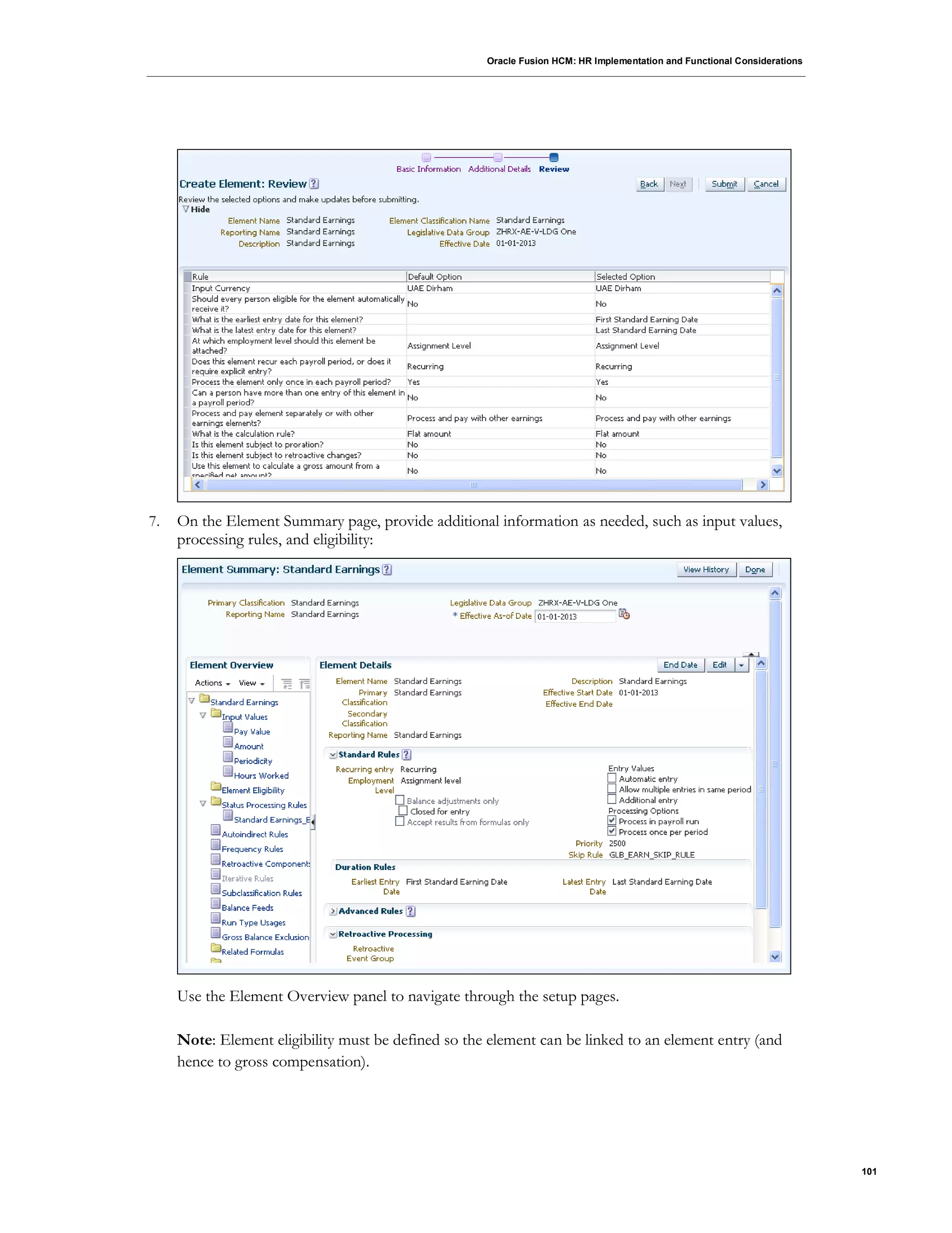 Oracle Fusion HCM: HR Implementation and Functional Considerations
101
7. On the Element Summary page, provide additional information as needed, such as input values,
processing rules, and eligibility:
Use the Element Overview panel to navigate through the setup pages.
Note: Element eligibility must be defined so the element can be linked to an element entry (and
hence to gross compensation).
 