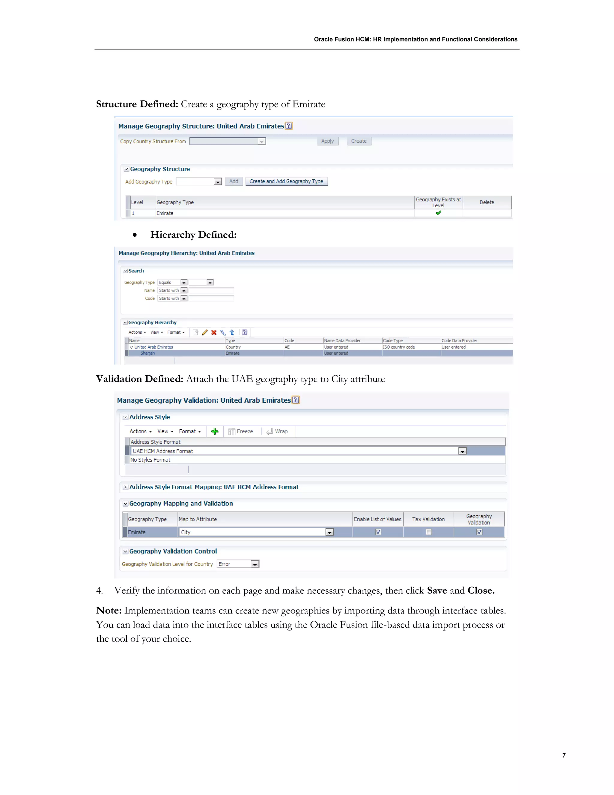 Oracle Fusion HCM: HR Implementation and Functional Considerations
7
Structure Defined: Create a geography type of Emirate
 Hierarchy Defined:
Validation Defined: Attach the UAE geography type to City attribute
4. Verify the information on each page and make necessary changes, then click Save and Close.
Note: Implementation teams can create new geographies by importing data through interface tables.
You can load data into the interface tables using the Oracle Fusion file-based data import process or
the tool of your choice.
 