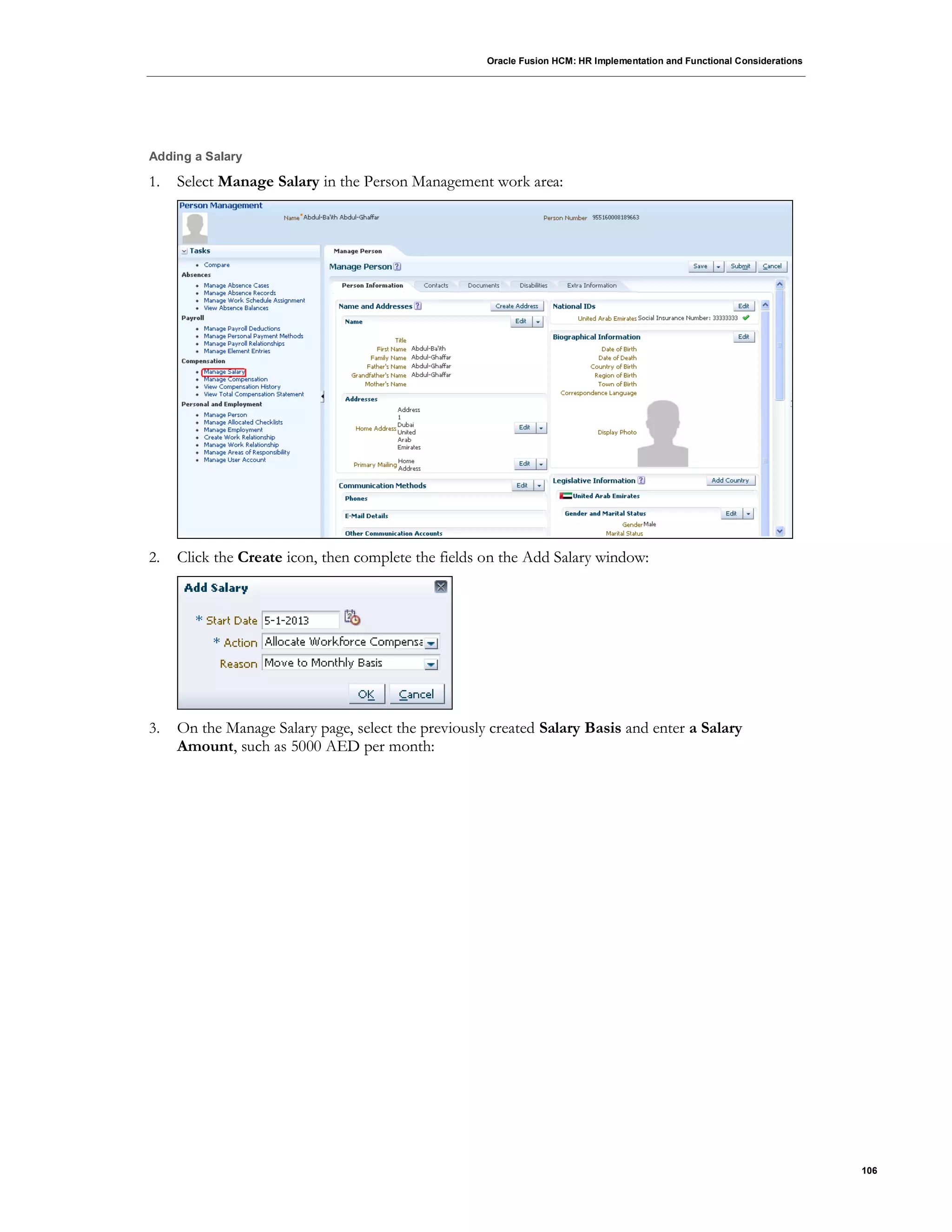 Oracle Fusion HCM: HR Implementation and Functional Considerations
106
Adding a Salary
1. Select Manage Salary in the Person Management work area:
2. Click the Create icon, then complete the fields on the Add Salary window:
3. On the Manage Salary page, select the previously created Salary Basis and enter a Salary
Amount, such as 5000 AED per month:
 